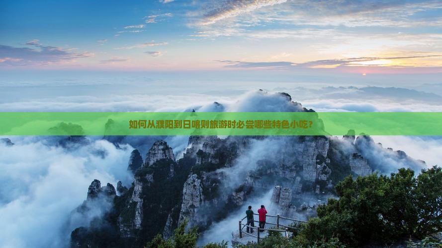 如何从濮阳到日喀则旅游时必尝哪些特色小吃? 如何从濮阳到日喀则旅游时必尝哪些特色小吃?