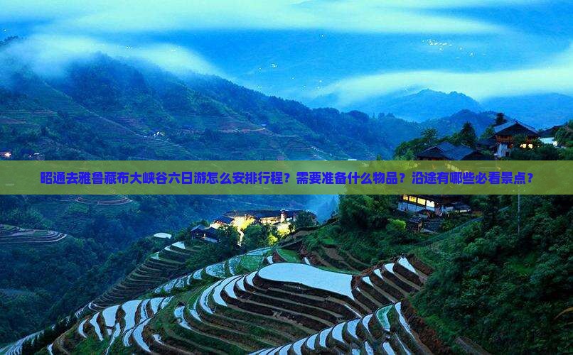 昭通去雅鲁藏布大峡谷六日游怎么安排行程？需要准备什么物品？沿途有哪些必看景点？