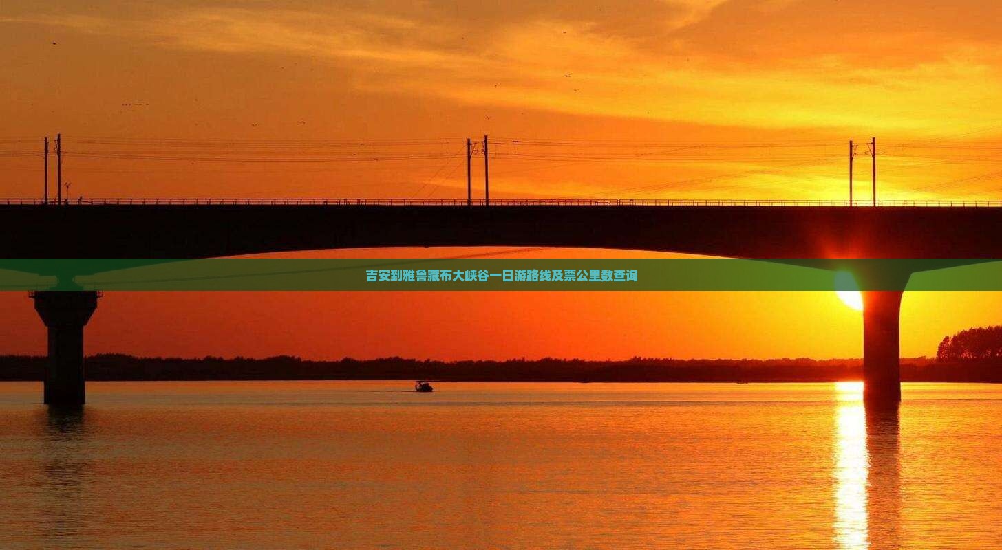 吉安到雅鲁藏布大峡谷一日游路线及票公里数查询