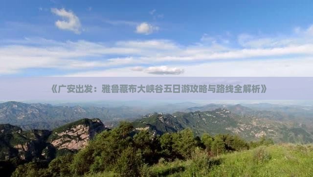 《广安出发：雅鲁藏布大峡谷五日游攻略与路线全解析》