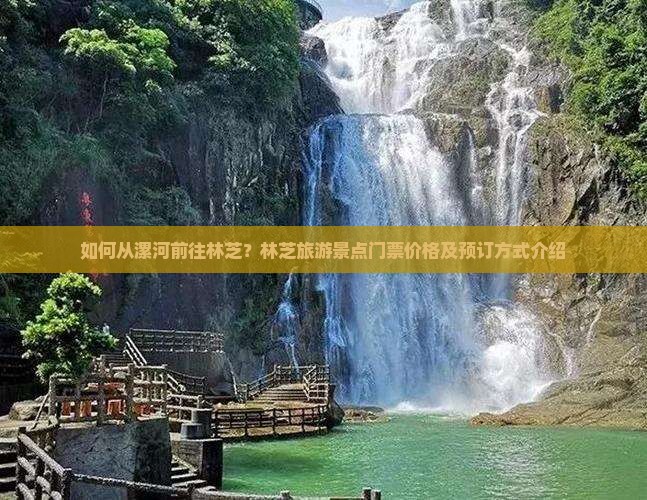 如何从漯河前往林芝？林芝旅游景点门票价格及预订方式介绍