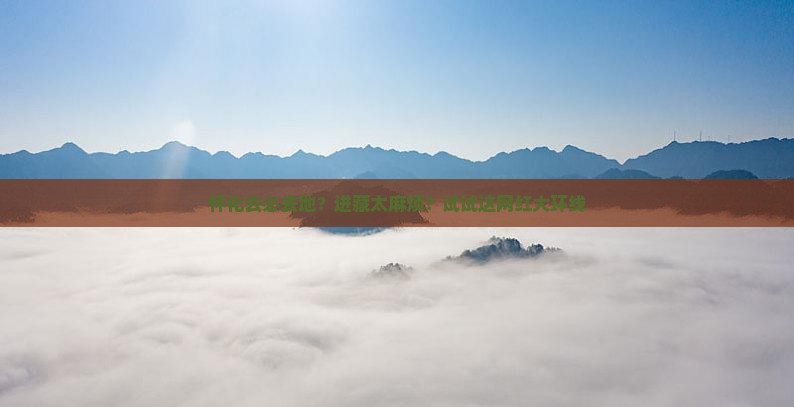 怀化去必去地？进藏太麻烦？试试这网红大环线