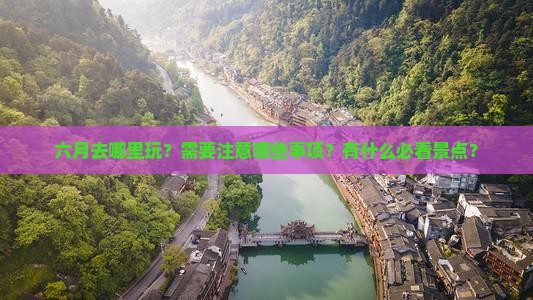 六月去哪里玩？需要注意哪些事项？有什么必看景点？