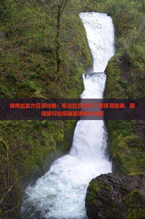 锦州出发六日游攻略：布达拉宫旅行门票详尽指南，跟随旅行社探秘旅游多少奇观