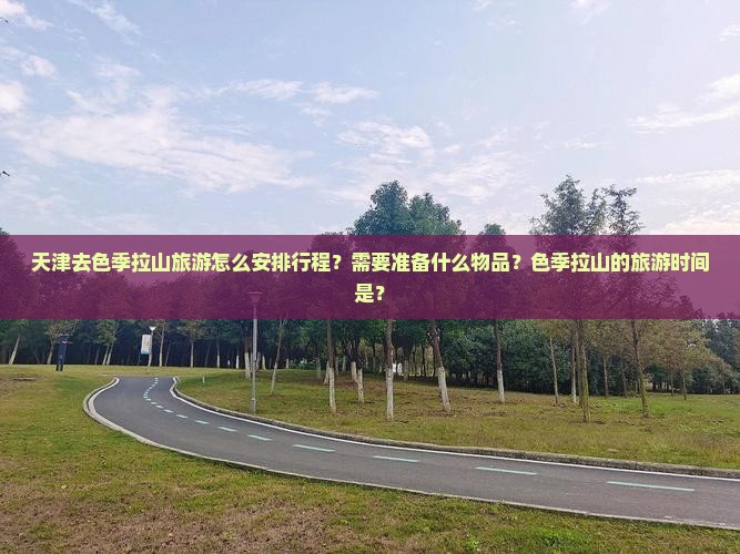 天津去色季拉山旅游怎么安排行程？需要准备什么物品？色季拉山的旅游时间是？
