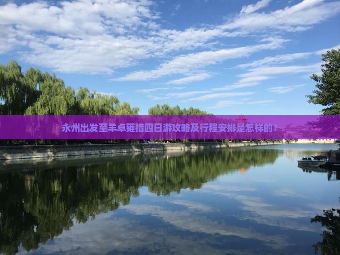 永州出发至羊卓雍措四日游攻略及行程安排是怎样的？