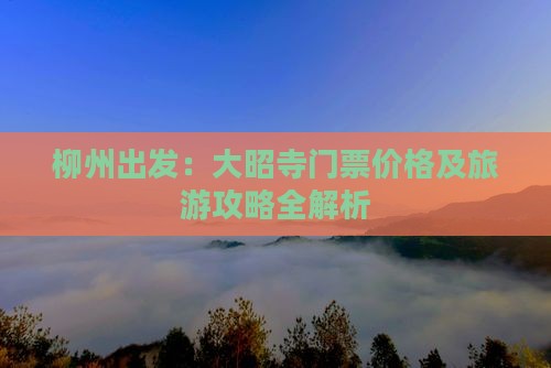 柳州出发:大昭寺门票价格及旅游攻略全解析 柳州出发:大昭寺门票价格及旅游攻略全解析