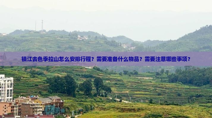 镇江去色季拉山怎么安排行程？需要准备什么物品？需要注意哪些事项？