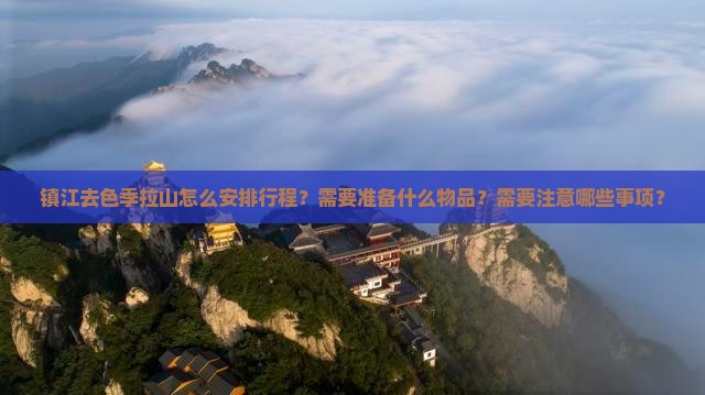 镇江去色季拉山怎么安排行程？需要准备什么物品？需要注意哪些事项？