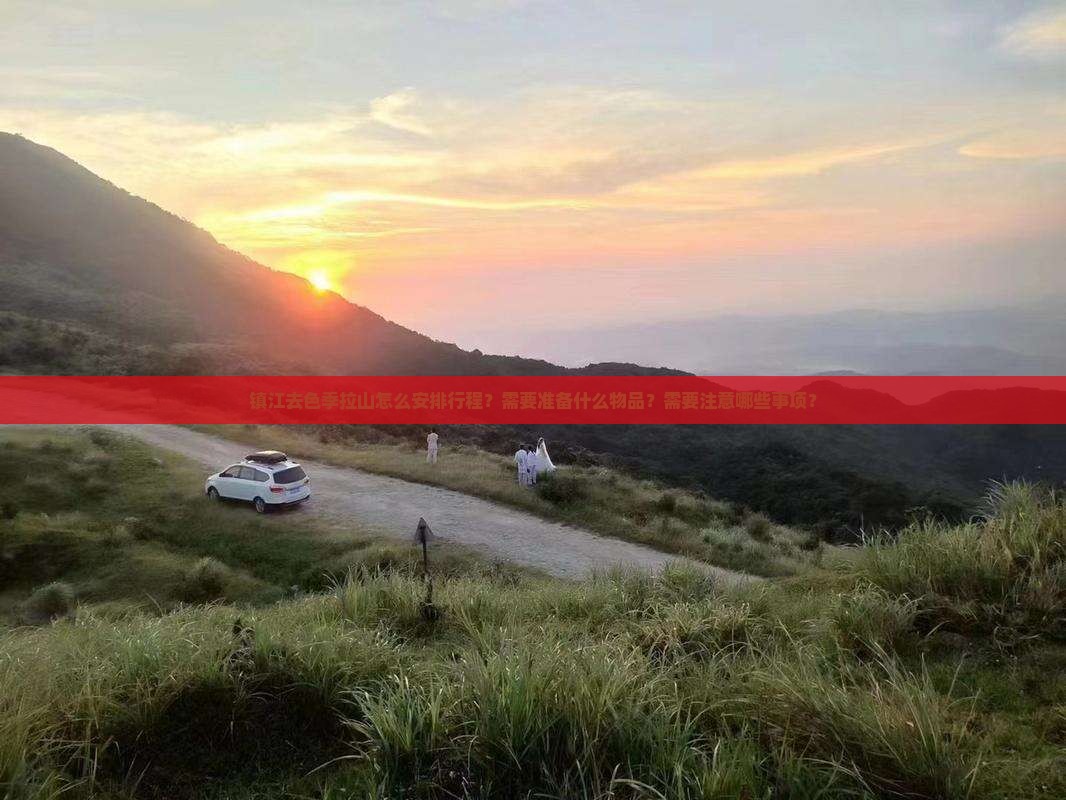 镇江去色季拉山怎么安排行程？需要准备什么物品？需要注意哪些事项？