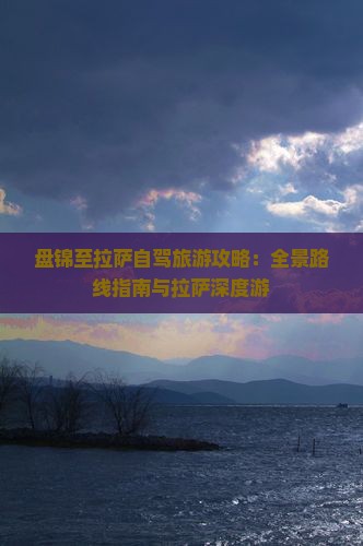 盘锦至拉萨自驾旅游攻略：全景路线指南与拉萨深度游
