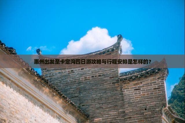 惠州出发至卡定沟四日游攻略与行程安排是怎样的？