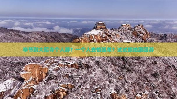 毕节到大昭寺个人游？一个人去怕孤单？试试旅拍跟团游