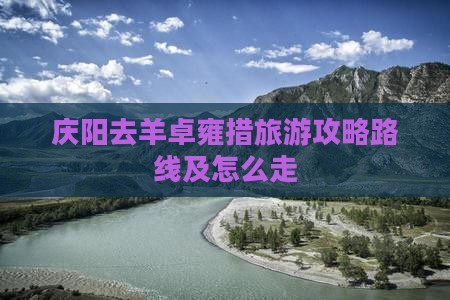 庆阳去羊卓雍措旅游攻略路线及怎么走