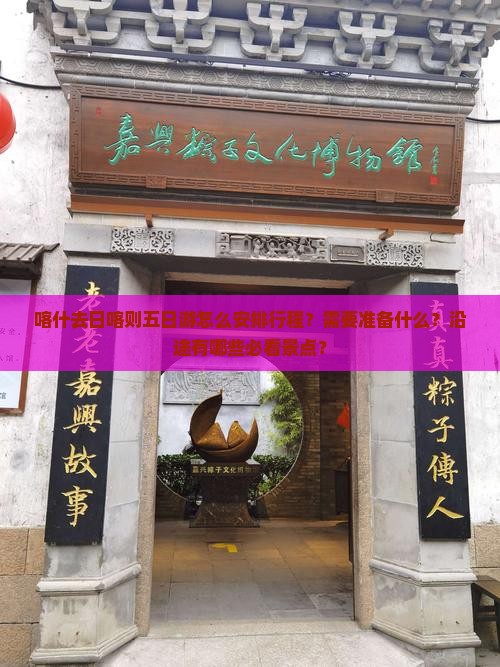 喀什去日喀则五日游怎么安排行程?需要准备什么?沿途有哪些必看景点? 喀什去日喀则五日游怎么安排行程?需要准备什么?沿途有哪些必看景点?