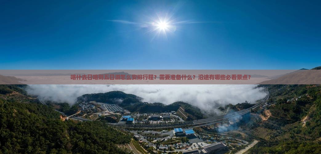 喀什去日喀则五日游怎么安排行程?需要准备什么?沿途有哪些必看景点? 喀什去日喀则五日游怎么安排行程?需要准备什么?沿途有哪些必看景点?