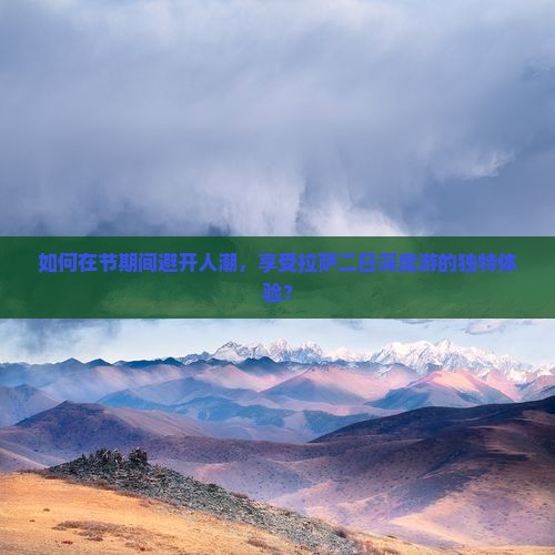 如何在节期间避开人潮，享受拉萨二日深度游的独特体验？
