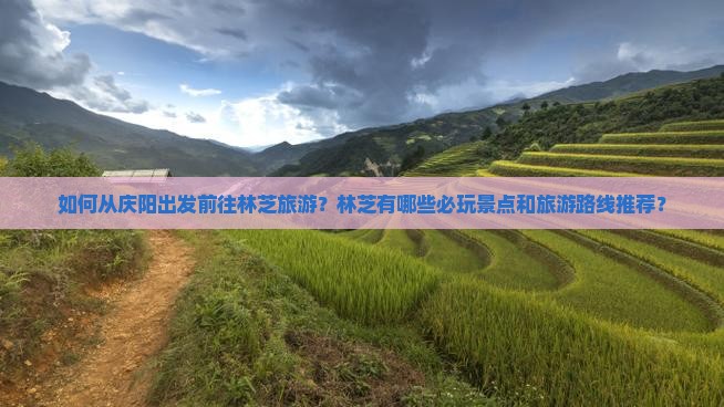 如何从庆阳出发前往林芝旅游？林芝有哪些必玩景点和旅游路线推荐？