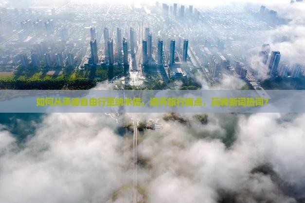 如何从承德自由行至纳木措，避开旅行痛点，玩转新词热词？