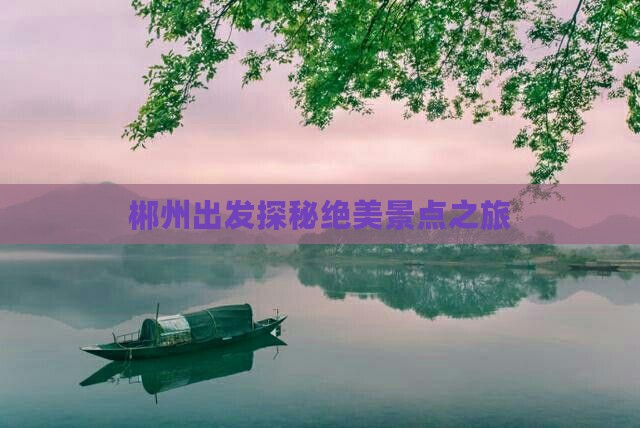 郴州出发探秘绝美景点之旅