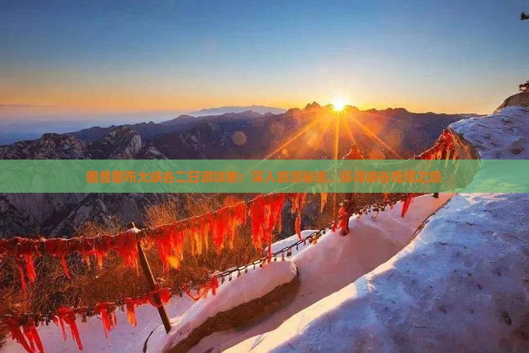 雅鲁藏布大峡谷二日游攻略：深入旅游秘境，探寻峡谷奇观之旅
