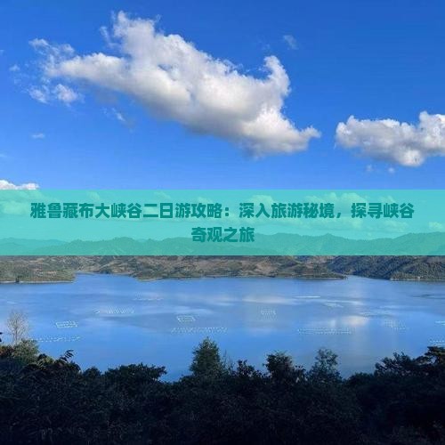 雅鲁藏布大峡谷二日游攻略：深入旅游秘境，探寻峡谷奇观之旅