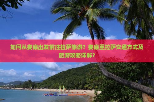 如何从娄底出发前往拉萨旅游？娄底至拉萨交通方式及旅游攻略详解？