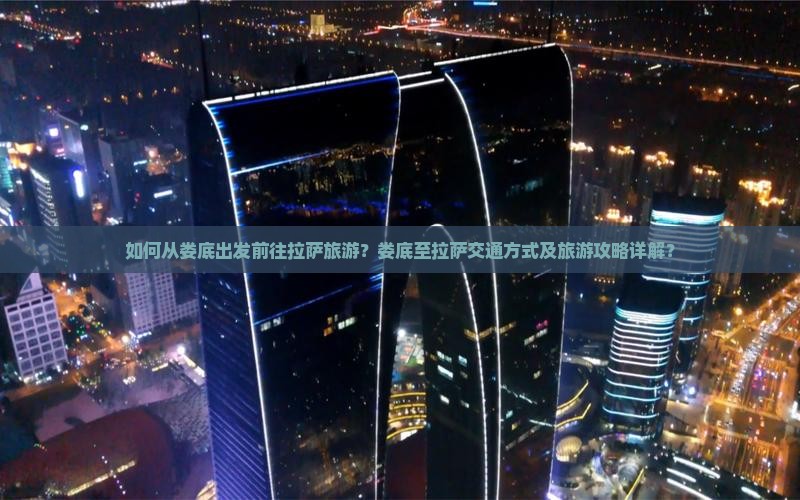 如何从娄底出发前往拉萨旅游？娄底至拉萨交通方式及旅游攻略详解？