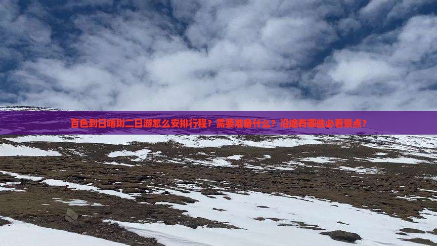 百色到日喀则二日游怎么安排行程？需要准备什么？沿途有哪些必看景点？