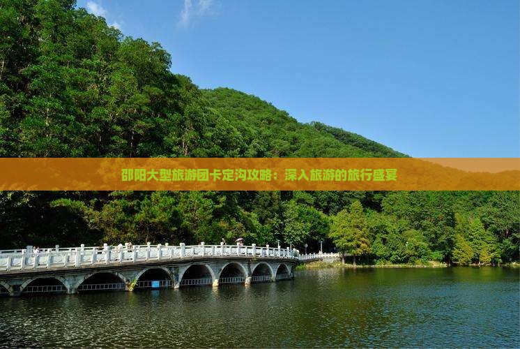 邵阳大型旅游团卡定沟攻略：深入旅游的旅行盛宴