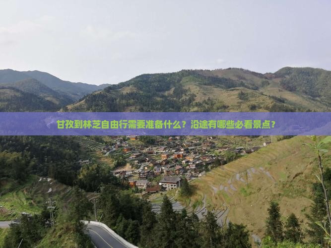 甘孜到林芝自由行需要准备什么？沿途有哪些必看景点？