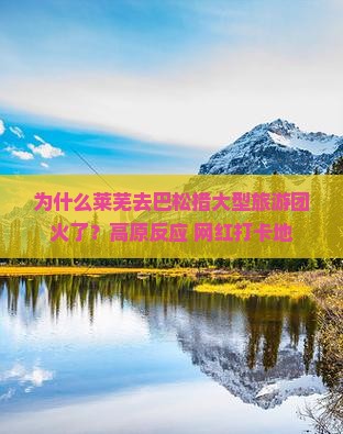 为什么莱芜去巴松措大型旅游团火了？高原反应+网红打卡地