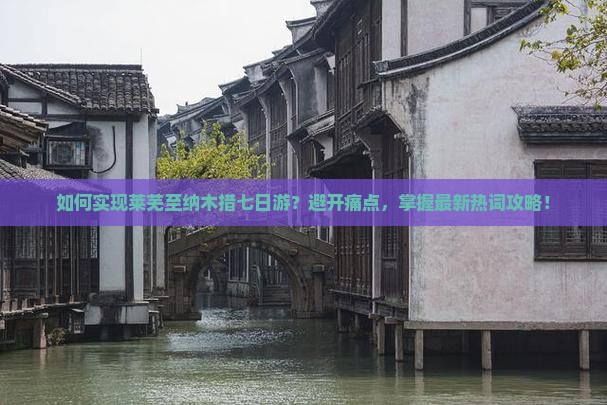 如何实现莱芜至纳木措七日游？避开痛点，掌握最新热词攻略！