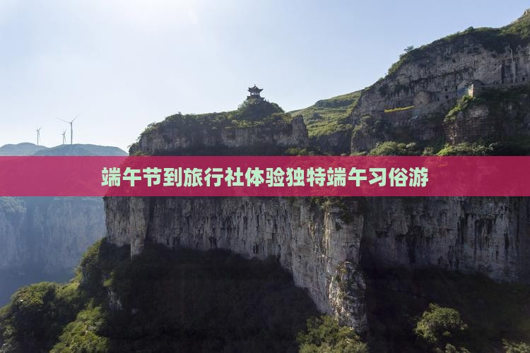 端午节到旅行社体验独特端午习俗游
