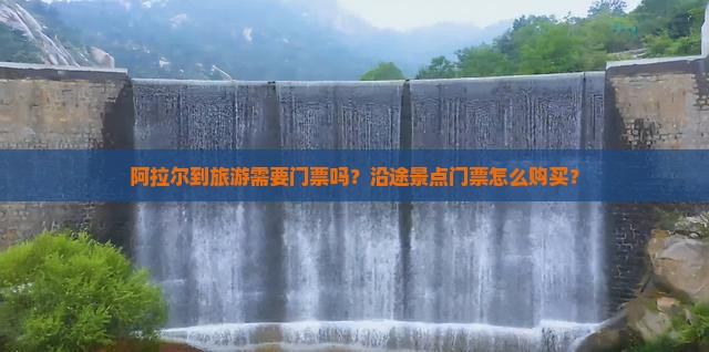 阿拉尔到旅游需要门票吗？沿途景点门票怎么购买？