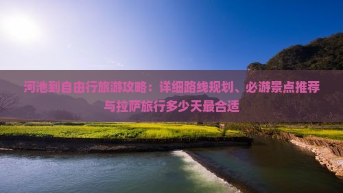 河池到自由行旅游攻略：详细路线规划、必游景点推荐与拉萨旅行多少天最合适