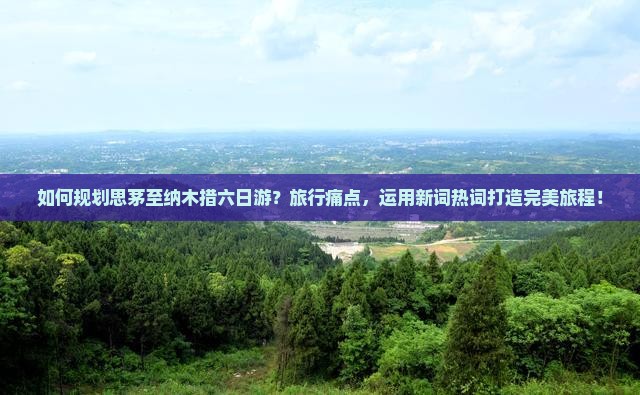 如何规划思茅至纳木措六日游？旅行痛点，运用新词热词打造完美旅程！
