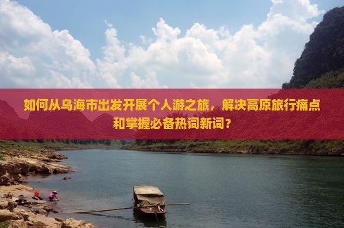 如何从乌海市出发开展个人游之旅，解决高原旅行痛点和掌握必备热词新词？