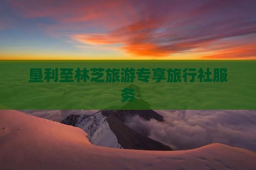 垦利至林芝旅游专享旅行社服务