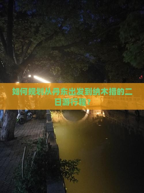 如何规划从丹东出发到纳木措的二日游行程？