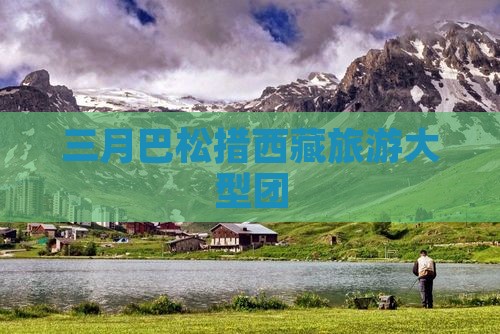 三月去西藏巴松措大型旅游团