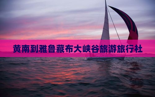 黄南到西藏雅鲁藏布大峡谷旅行社
