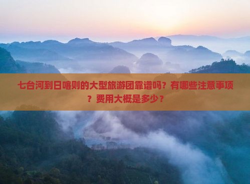 七台河到日喀则的大型旅游团靠谱吗？有哪些注意事项？费用大概是多少？