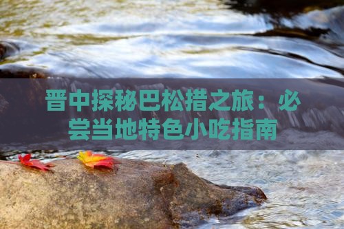 晋中探秘巴松措之旅：必尝当地特色小吃指南