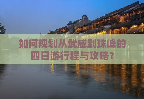如何规划从武威到珠峰的四日游行程与攻略？