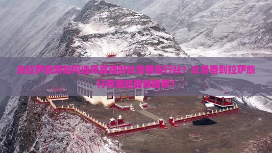 去拉萨旅游如何选择靠谱的吐鲁番旅行社？吐鲁番到拉萨旅行有哪些路线推荐？