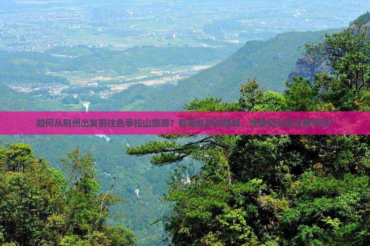 如何从荆州出发前往色季拉山旅游？有哪些旅游路线、攻略和必备注意事项？