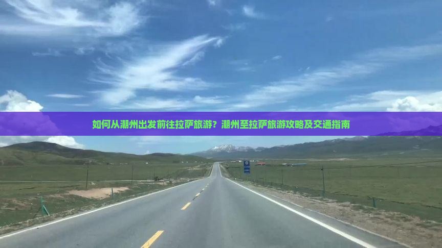如何从潮州出发前往拉萨旅游？潮州至拉萨旅游攻略及交通指南