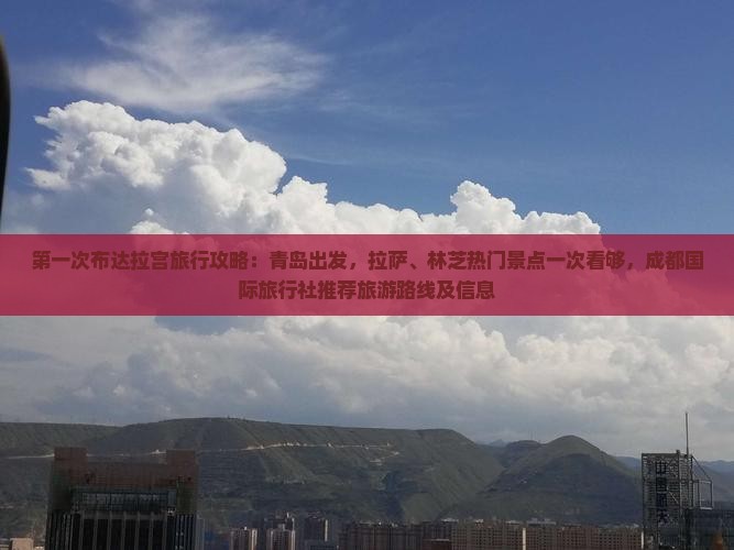 第一次布达拉宫旅行攻略：青岛出发，拉萨、林芝热门景点一次看够，成都国际旅行社推荐旅游路线及信息
