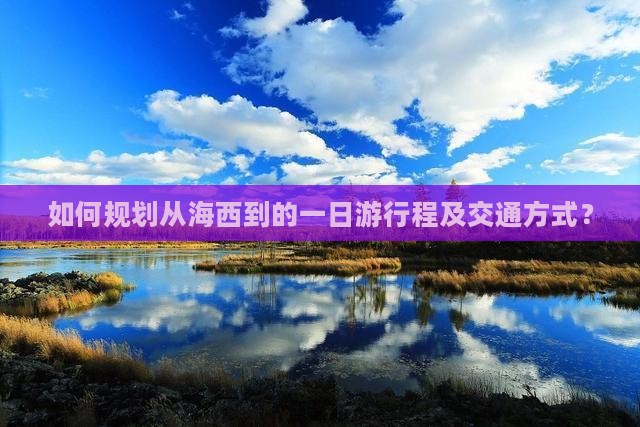 如何规划从海西到的一日游行程及交通方式？